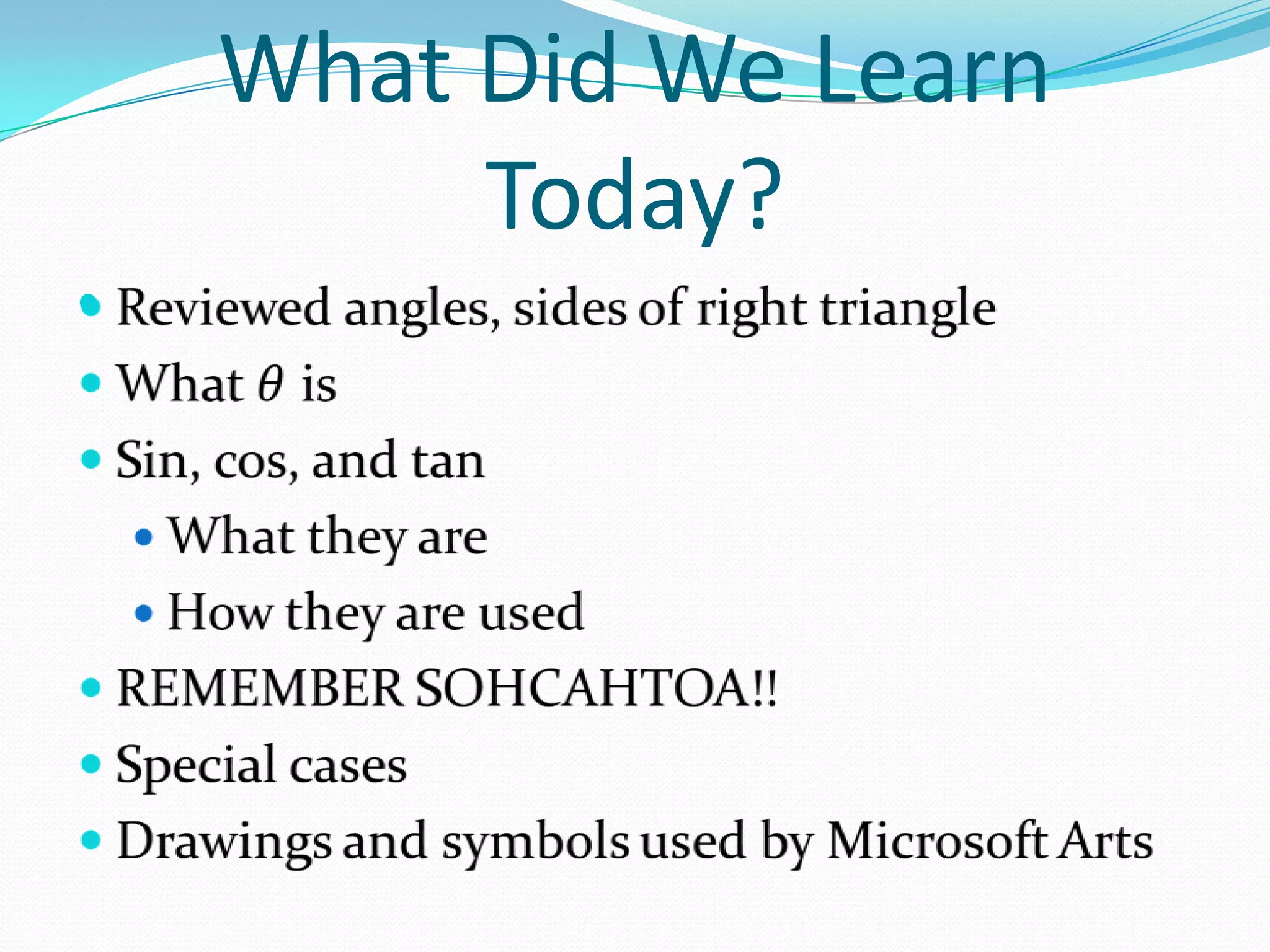 What Did We Learn Today?Reviewed angles, sides of right triangleWhat 𝜃 isSin, cos, and tanWhat they areHow they are usedREMEMBER SOHCAHTOA!!Special casesDrawings and symbols used by Microsoft Arts 