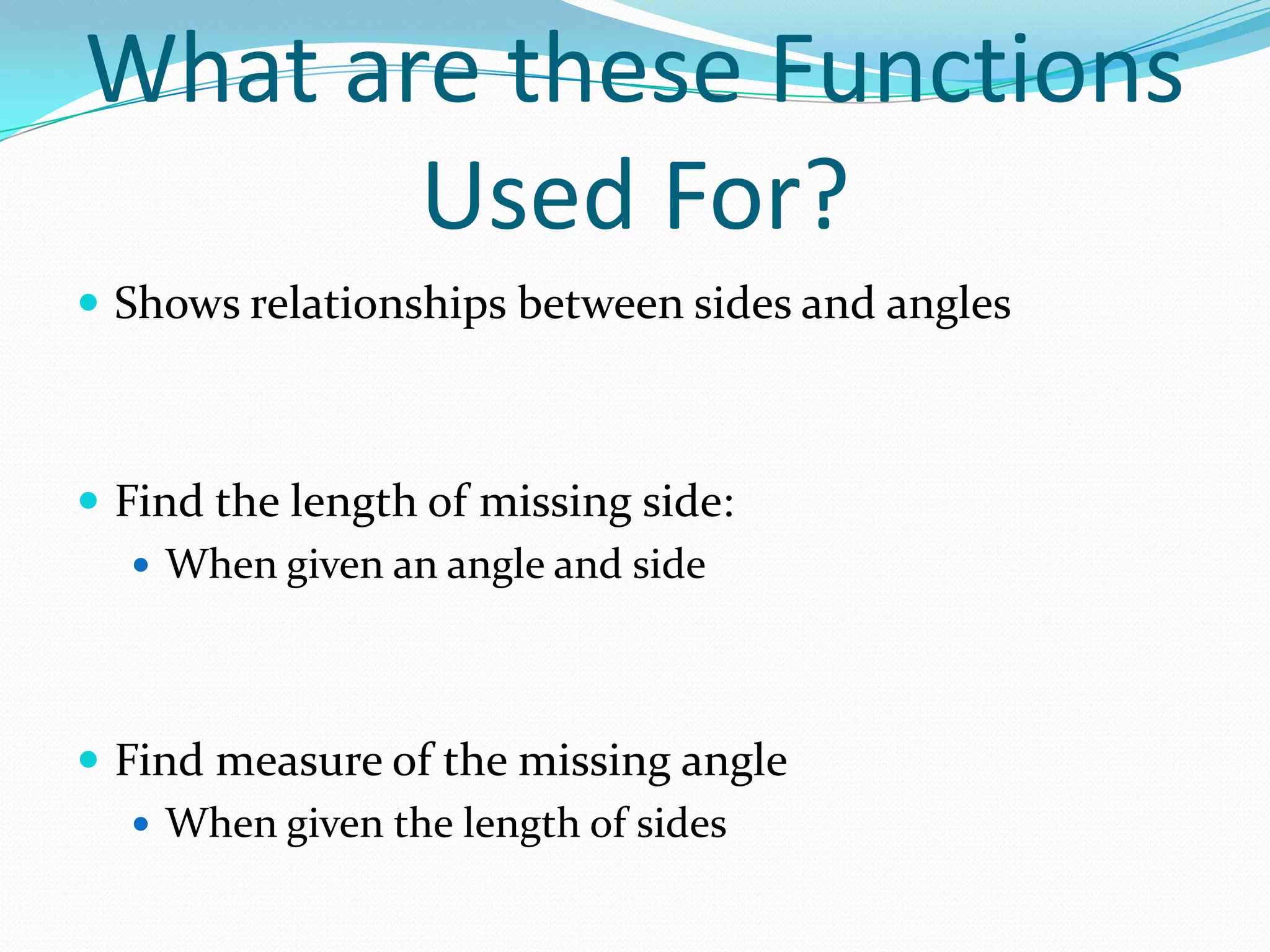 What are these Functions Used For?Shows relationships between sides and anglesFind the length of missing side:When given an angle and sideFind measure of the missing angleWhen given the length of sides