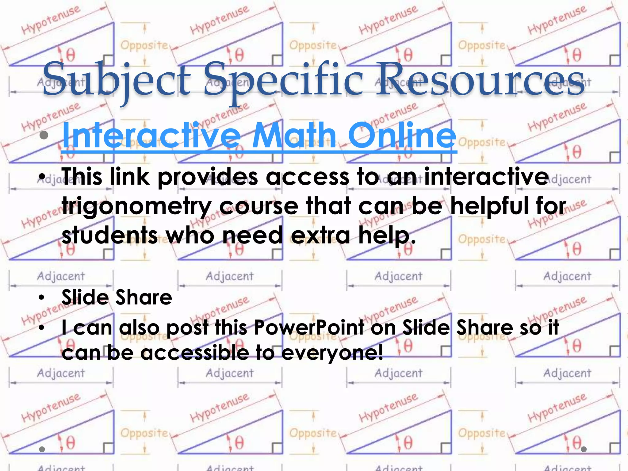Subject Specific Resources
• Interactive Math Online
• This link provides access to an interactive
  trigonometry course that can be helpful for
  students who need extra help.

• Slide Share
• I can also post this PowerPoint on Slide Share so it
  can be accessible to everyone!
 