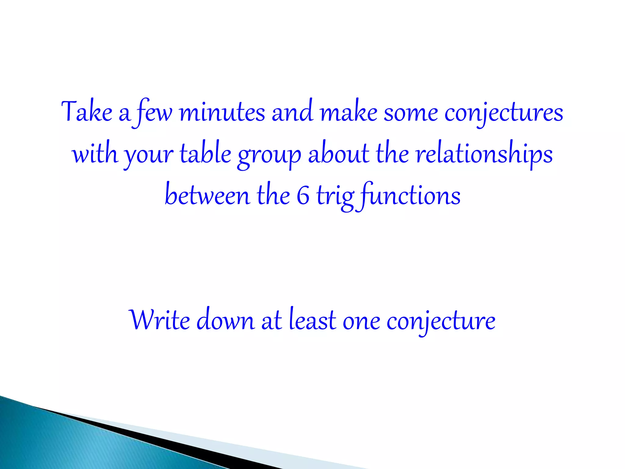 Take a few minutes and make some conjectures
with your table group about the relationships
between the 6 trig functions
Write down at least one conjecture
 