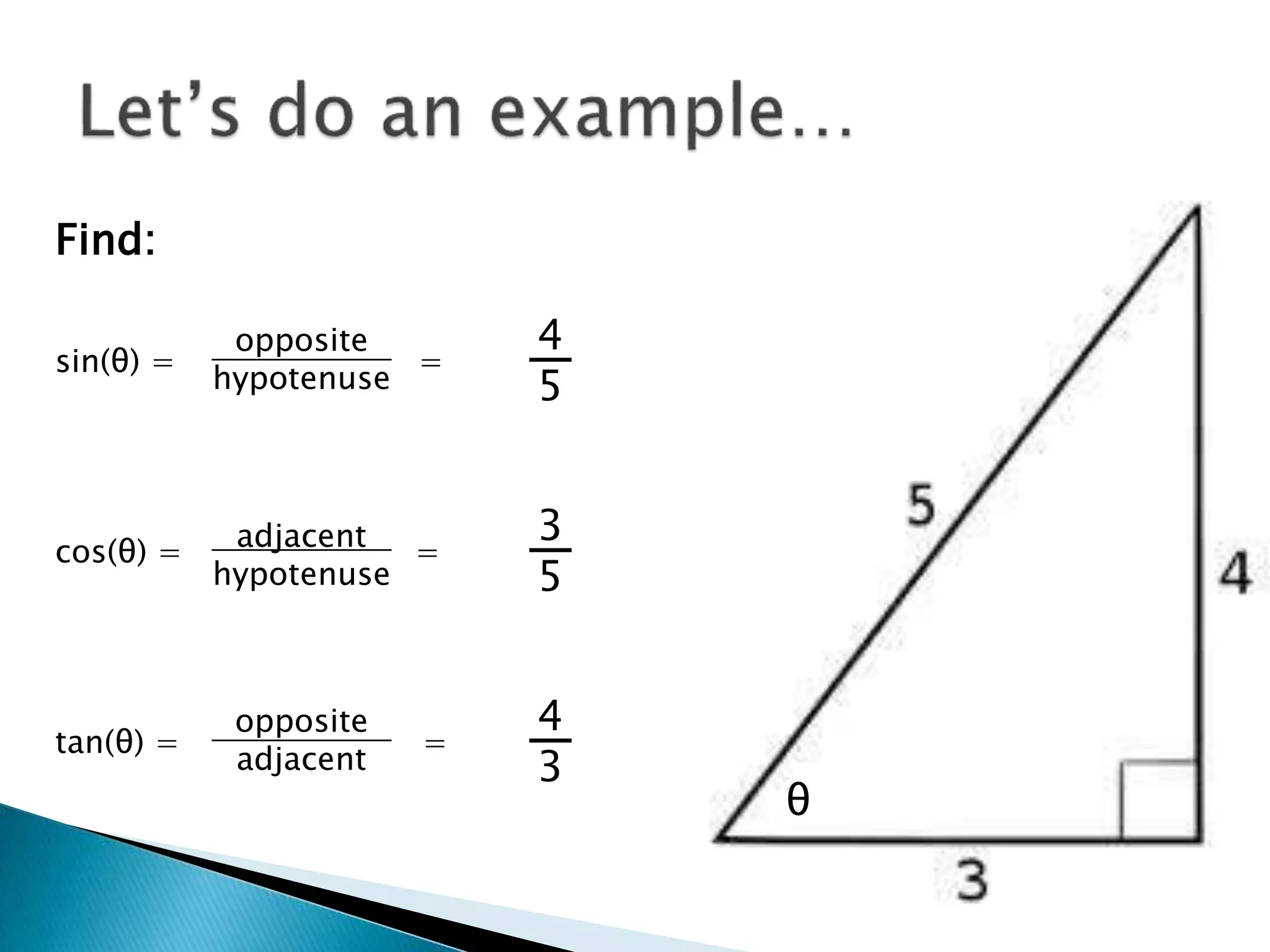 θ
Find:
sin(θ) = =
cos(θ) = =
tan(θ) = =
opposite
hypotenuse
opposite
adjacent
adjacent
hypotenuse
4
5
3
5
4
3
 