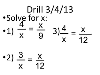 Drill 3/4/13
•Solve for x:
    4     x     4
•1) x  =      3) = x
          9   x     12

•2) 3    x
      =
    x   12
 