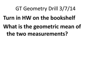 GT Geometry Drill 3/7/14

Turn in HW on the bookshelf
What is the geometric mean of
the two measurements?

 