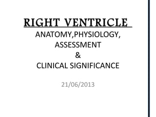 RIGHT VENTRICLE
ANATOMY,PHYSIOLOGY,
ASSESSMENT
&
CLINICAL SIGNIFICANCE
21/06/2013
 