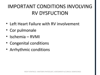 RIGHT VENTRICLE ANATOMY,PHYSIOLOGY, ASSESSMENT & CLINICAL SIGNIFICANCE
IMPORTANT CONDITIONS INVOLVING
RV DYSFUCTION
• Left Heart Failure with RV involvement
• Cor pulmonale
• Ischemia – RVMI
• Congenital conditions
• Arrhythmic conditions
 