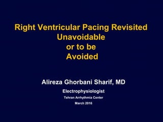 Right Ventricular Pacing Revisited
Unavoidable
or to be
Avoided
Alireza Ghorbani Sharif, MD
Electrophysiologist
Tehran Arrhythmia Center
March 2016
 