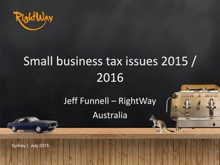 Small	
  business	
  tax	
  issues	
  2015	
  /	
  
2016
Jeff	
  Funnell	
  –	
  RightWay	
  	
  
Australia
Sydney | July 2015
 