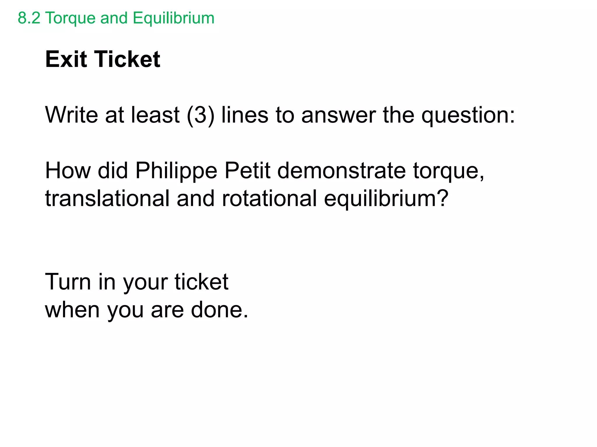 8.2 Torque and Equilibrium
Exit Ticket
Write at least (3) lines to answer the question:
How did Philippe Petit demonstrate torque,
translational and rotational equilibrium?
Turn in your ticket
when you are done.
 