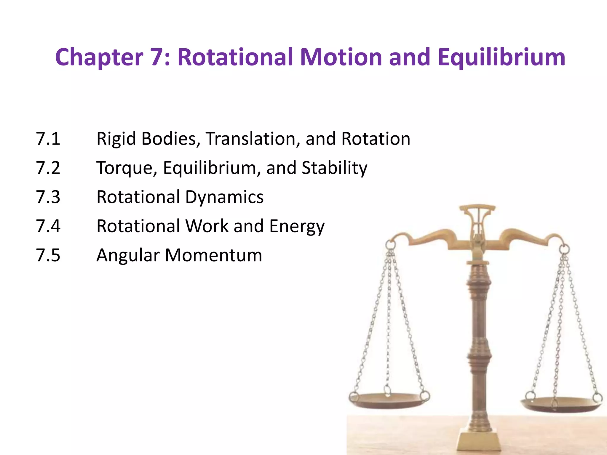 Chapter 7: Rotational Motion and Equilibrium
7.1 Rigid Bodies, Translation, and Rotation
7.2 Torque, Equilibrium, and Stability
7.3 Rotational Dynamics
7.4 Rotational Work and Energy
7.5 Angular Momentum
 