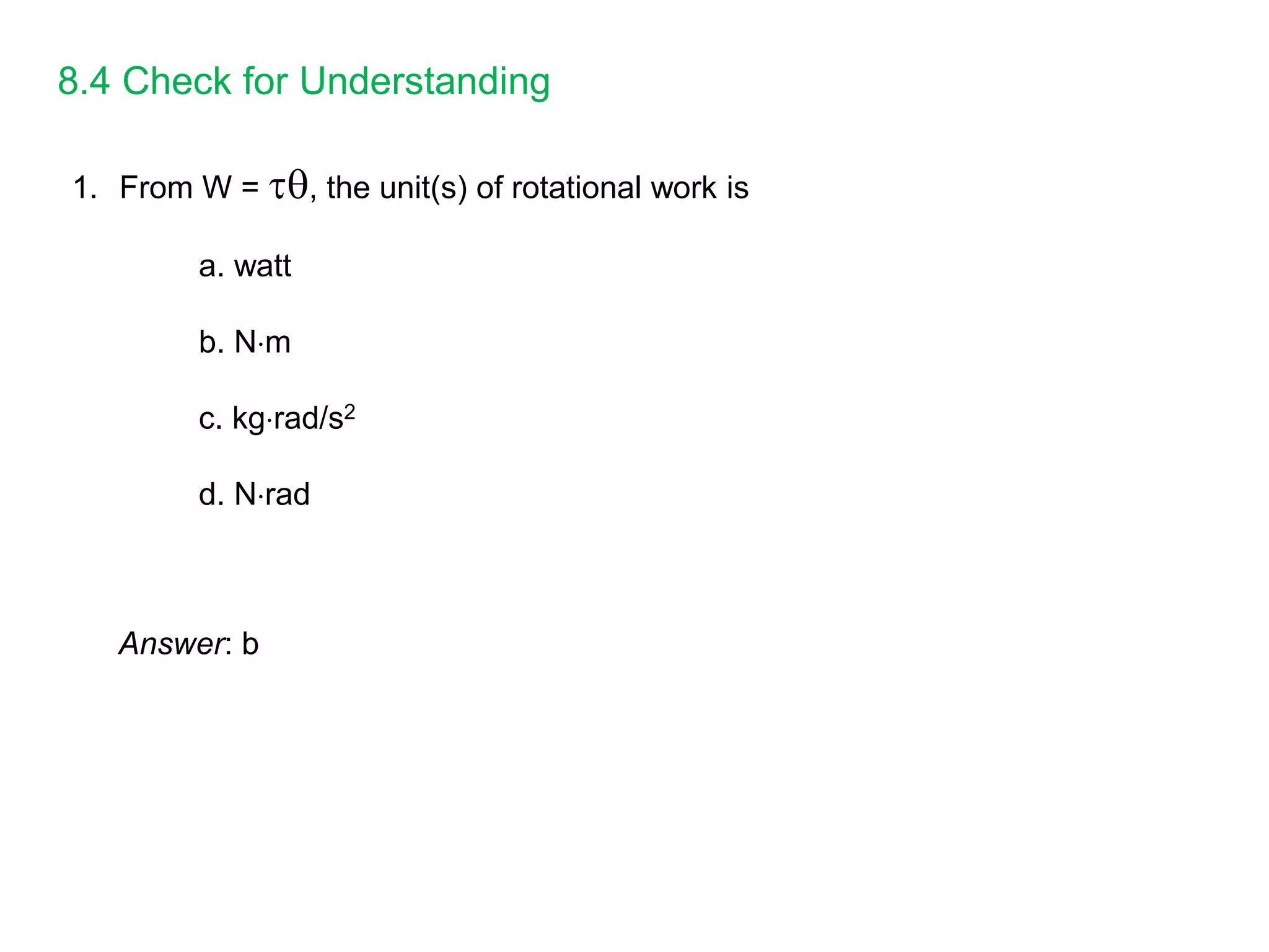 8.4 Check for Understanding
1. From W = , the unit(s) of rotational work is
a. watt
b. Nm
c. kgrad/s2
d. Nrad
Answer: b
 