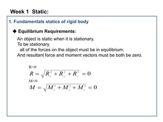 1. Fundamentals statics of rigid body
◆ Equilibrium Requirements:
An object is static when it is stationary.
To be stationary,
all of the forces on the object must be in equilibrium.
And resultant force and moment vectors must be both be zero.
Week 1 Static: