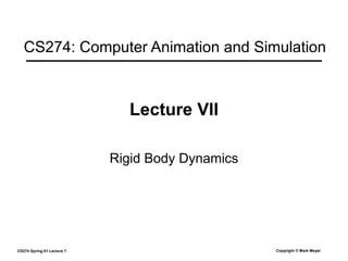 CS274 Spring 01 Lecture 7 Copyright © Mark Meyer
Lecture VII
Rigid Body Dynamics
CS274: Computer Animation and Simulation
 