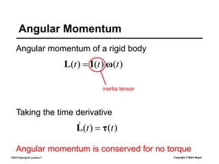 CS274 Spring 01 Lecture 7 Copyright © Mark Meyer
Angular momentum of a rigid body
Angular Momentum
)
(
)
(
)
( t
t
t ω
I
L 
Taking the time derivative
)
(
)
( t
t τ
L 

inertia tensor
Angular momentum is conserved for no torque
 