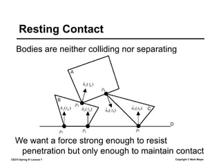 CS274 Spring 01 Lecture 7 Copyright © Mark Meyer
Bodies are neither colliding nor separating
Resting Contact
We want a force strong enough to resist
penetration but only enough to maintain contact
 