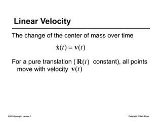 CS274 Spring 01 Lecture 7 Copyright © Mark Meyer
Linear Velocity
The change of the center of mass over time
For a pure translation ( constant), all points
move with velocity
)
(
)
( t
t v
x 

)
(t
v
)
(t
R
 