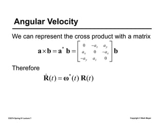 CS274 Spring 01 Lecture 7 Copyright © Mark Meyer
We can represent the cross product with a matrix
Angular Velocity
b
b
a
b
a 











0
0
0
*
z
y
x
x
y
z
a
a
a
a
a
a
)
(
)
(
)
( *
t
t
t R
ω
R 

Therefore
 
