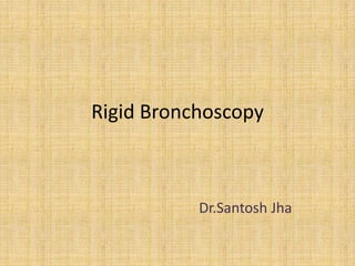 Rigid Bronchoscopy
Dr.Santosh Jha
 