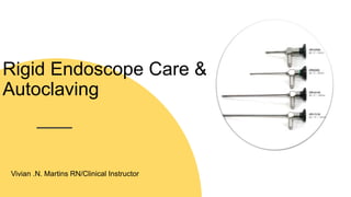 Rigid Endoscope Care &
Autoclaving
Vivian .N. Martins RN/Clinical Instructor
 