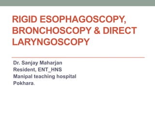RIGID ESOPHAGOSCOPY,
BRONCHOSCOPY & DIRECT
LARYNGOSCOPY
Dr. Sanjay Maharjan
Resident, ENT_HNS
Manipal teaching hospital
Pokhara.
 