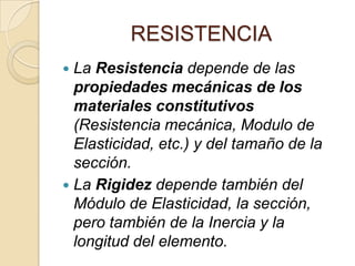 RESISTENCIA
La Resistencia depende de las
propiedades mecánicas de los
materiales constitutivos
(Resistencia mecánica, Modulo de
Elasticidad, etc.) y del tamaño de la
sección.
 La Rigidez depende también del
Módulo de Elasticidad, la sección,
pero también de la Inercia y la
longitud del elemento.


 