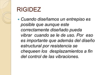 RIGIDEZ


Cuando diseñamos un entrepiso es
posible que aunque este
correctamente diseñado pueda
vibrar cuando se le de uso. Por eso
es importante que además del diseño
estructural por resistencia se
chequeen los desplazamientos a fin
del control de las vibraciones.

 
