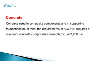 Concrete
Concrete used in composite components and in supporting
foundations must meet the requirements of ACI 318, requires a
minimum concrete compressive strength, f’c , of 3,000 psi.
 