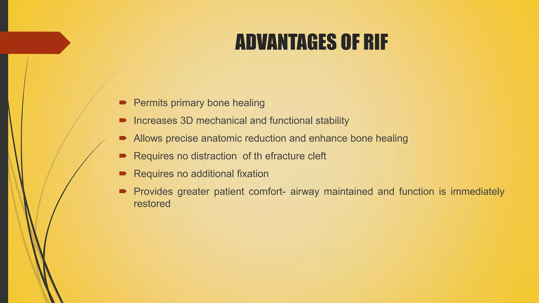 ADVANTAGES OF RIF
 Permits primary bone healing
 Increases 3D mechanical and functional stability
 Allows precise anatomic reduction and enhance bone healing
 Requires no distraction of th efracture cleft
 Requires no additional fixation
 Provides greater patient comfort- airway maintained and function is immediately
restored
 