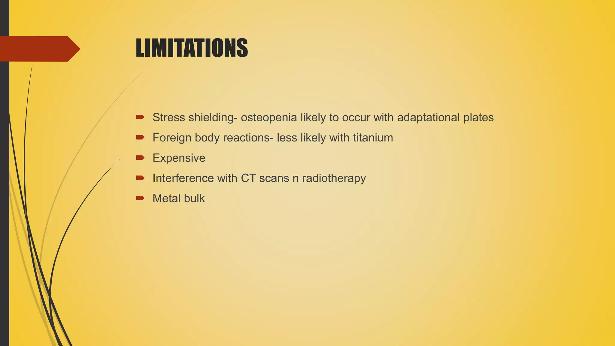 LIMITATIONS
 Stress shielding- osteopenia likely to occur with adaptational plates
 Foreign body reactions- less likely with titanium
 Expensive
 Interference with CT scans n radiotherapy
 Metal bulk
 