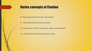 Varios concepts of Fixation
 Rigid internal fixation & Non rigid fixation
 Load-bearing & load-sharing fixation
 Compression & Non compression plates osteosynthesis
 Locking & Non locking plate-screw system
 