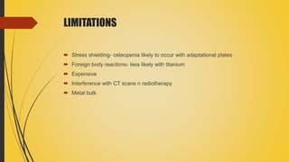 LIMITATIONS
 Stress shielding- osteopenia likely to occur with adaptational plates
 Foreign body reactions- less likely with titanium
 Expensive
 Interference with CT scans n radiotherapy
 Metal bulk
 