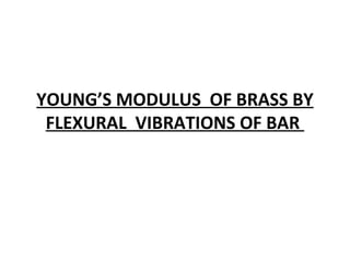 YOUNG’S MODULUS OF BRASS BY
FLEXURAL VIBRATIONS OF BAR
 
