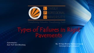 Types of Failures in Rigid
Pavements
Submitted to:-
Asst Prof. Nitin Bhardwaj
By:- M.Vijay Bhaskar Reddy(11610579)
Simranjot Singh (11609207)
 