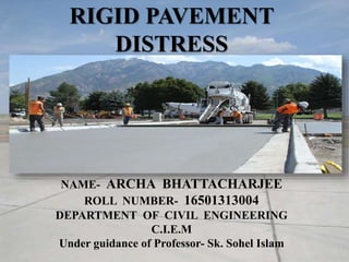 RIGID PAVEMENT
DISTRESS
NAME- ARCHA BHATTACHARJEE
ROLL NUMBER- 16501313004
DEPARTMENT OF CIVIL ENGINEERING
C.I.E.M
Under guidance of Professor- Sk. Sohel Islam
 
