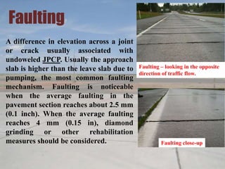 Faulting
A difference in elevation across a joint
or crack usually associated with
undoweled JPCP. Usually the approach
sl...