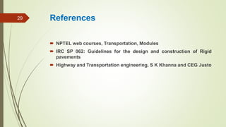 References
 NPTEL web courses, Transportation, Modules
 IRC SP 062: Guidelines for the design and construction of Rigid
pavements
 Highway and Transportation engineering, S K Khanna and CEG Justo
29
 