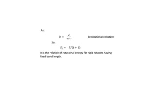 As;
𝐵 =
ℎ2
8П2 𝐼
B=rotational constant
So;
𝐸𝑗 = 𝐵𝐽 𝐽 + 1
It is the relation of rotational energy for rigid rotators having
fixed bond length.
 
