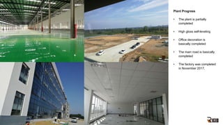 Plant Progress
• The plant is partially
completed
• High gloss self-leveling
• Office decoration is
basically completed
• The main road is basically
completed
• The factory was completed
in November 2017.
 