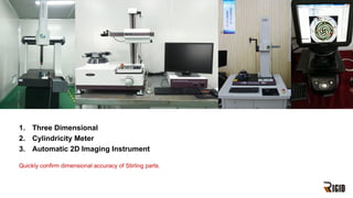 1. Three Dimensional
2. Cylindricity Meter
3. Automatic 2D Imaging Instrument
Quickly confirm dimensional accuracy of Stirling parts.
 