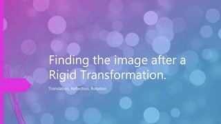 Finding the image after a
Rigid Transformation.
Translation, Reflection, Rotation
 