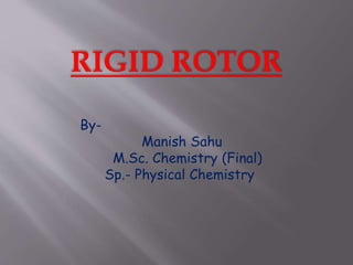 RIGID ROTOR
By-
Manish Sahu
M.Sc. Chemistry (Final)
Sp.- Physical Chemistry
 