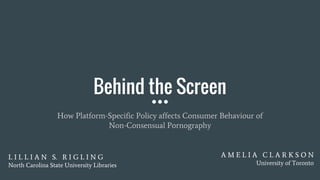 Behind the Screen
How Platform-Specific Policy affects Consumer Behaviour of
Non-Consensual Pornography
L I L L I A N S. R I G L I N G
North Carolina State University Libraries
A M E L I A C L A R K S O N
University of Toronto
 
