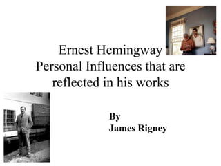 Ernest Hemingway
Personal Influences that are
   reflected in his works

             By
             James Rigney
 