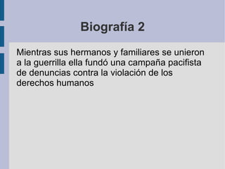 Biografía 2 Mientras sus hermanos y familiares se unieron a la guerrilla ella fundó una campaña pacifista de denuncias contra la violación de los derechos humanos 