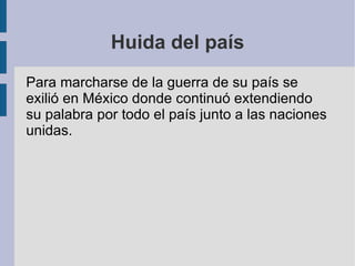 Huida del país Para marcharse de la guerra de su país se exilió en México donde continuó extendiendo su palabra por todo el país junto a las naciones unidas. 