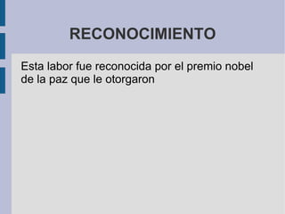 RECONOCIMIENTO Esta labor fue reconocida por el premio nobel de la paz que le otorgaron 