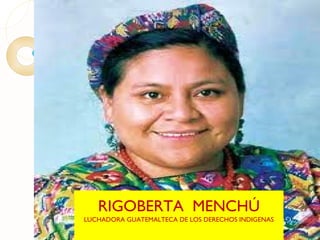 RIGOBERTA MENCHÚ
LUCHADORA GUATEMALTECA DE LOS DERECHOS INDIGENAS
 
