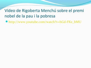 Vídeo de Rigoberta Menchú sobre el premi
nobel de la pau i la pobresa
http://www.youtube.com/watch?v=hGd-FKe_bMU
 