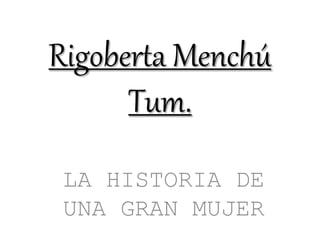 Rigoberta Menchú
Tum.
LA HISTORIA DE
UNA GRAN MUJER
 