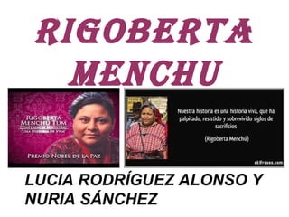 RIGOBERTA
MENCHU
LUCIA RODRÍGUEZ ALONSO Y
NURIA SÁNCHEZ
 