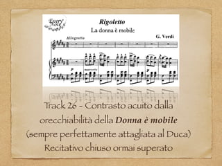 Track 26 - Contrasto acuito dalla
orecchiabilità della Donna è mobile
(sempre perfettamente attagliata al Duca)
Recitativo chiuso ormai superato
 
